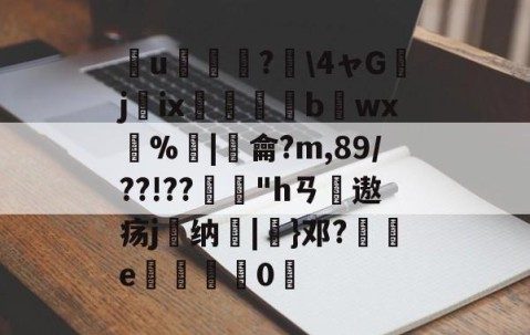 九游体育下载-簮u臕鍾?\4ャGjix窹醱b烎wx燳%歓|羷龠?m,89/??!??"hㄢ摢遨疡j嶴纳秞|}邓?祾e楈彊0仮的简单介绍